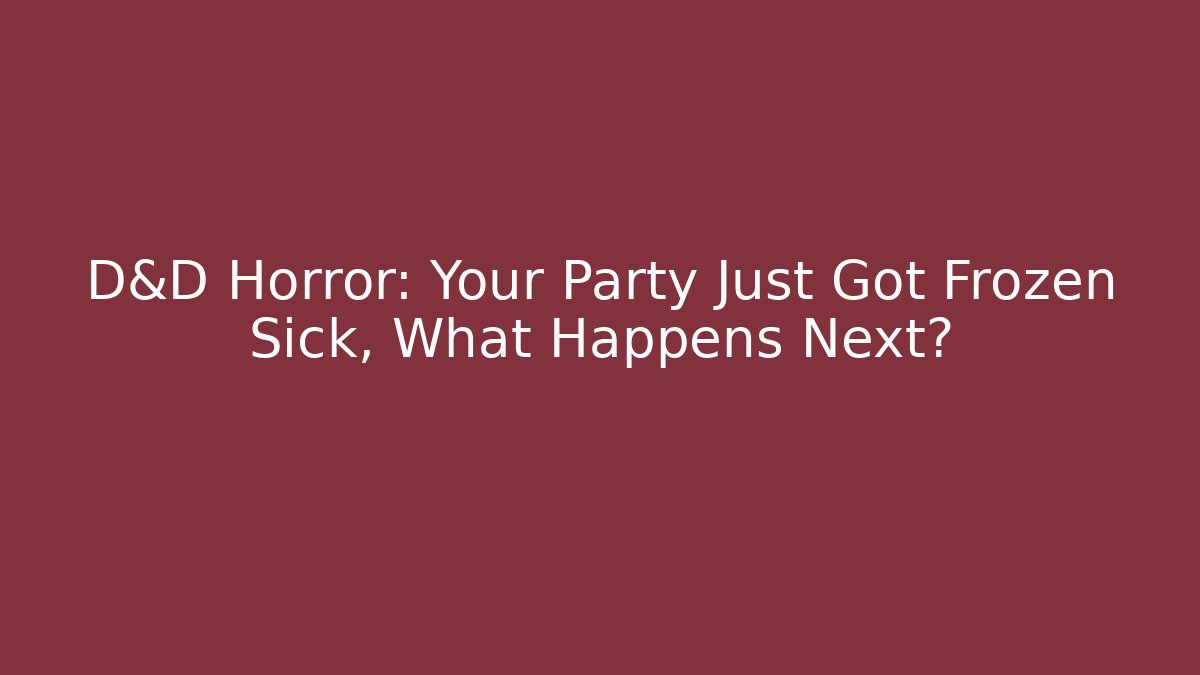 D&D Horror: Your Party Just Got Frozen Sick, What Happens Next?