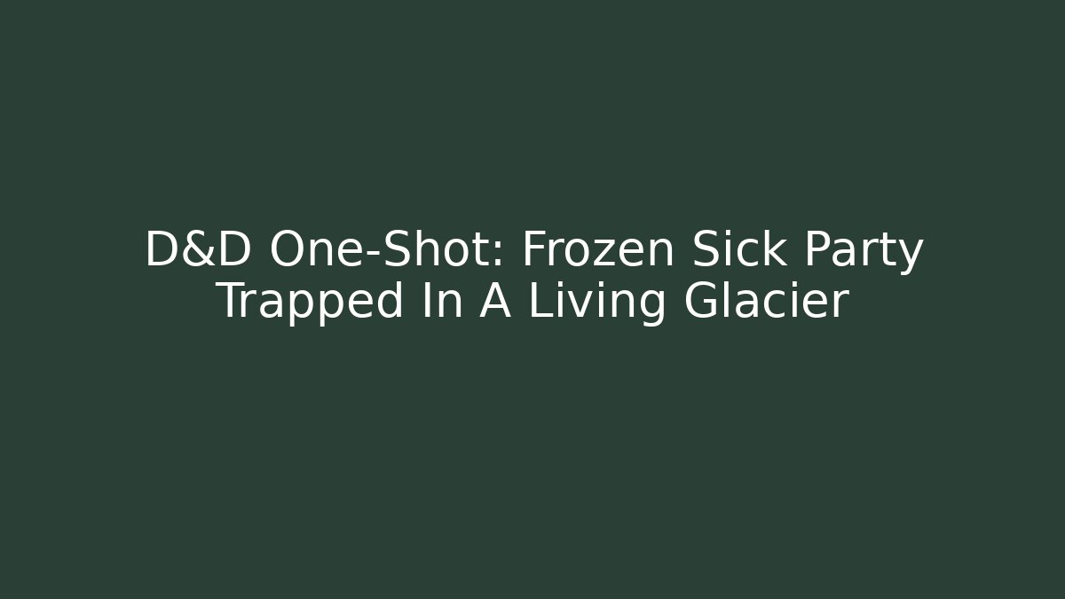 D&D One-Shot: Frozen Sick Party Trapped In A Living Glacier