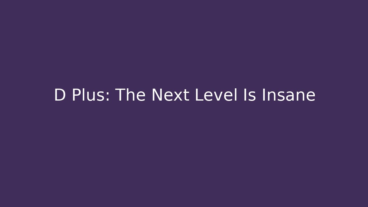 D Plus: The Next Level Is Insane