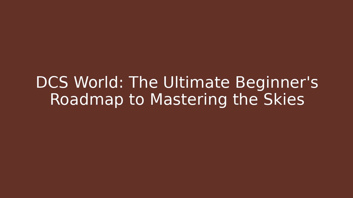 DCS World: The Ultimate Beginner’s Roadmap to Mastering the Skies