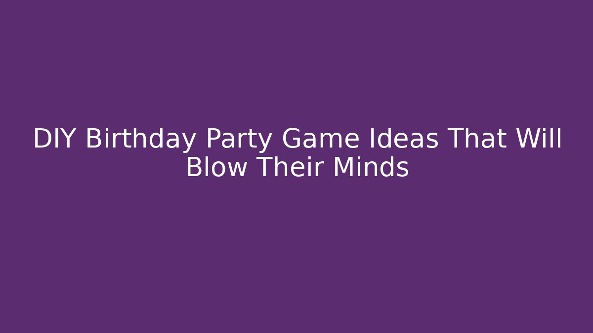 DIY Birthday Party Game Ideas That Will Blow Their Minds