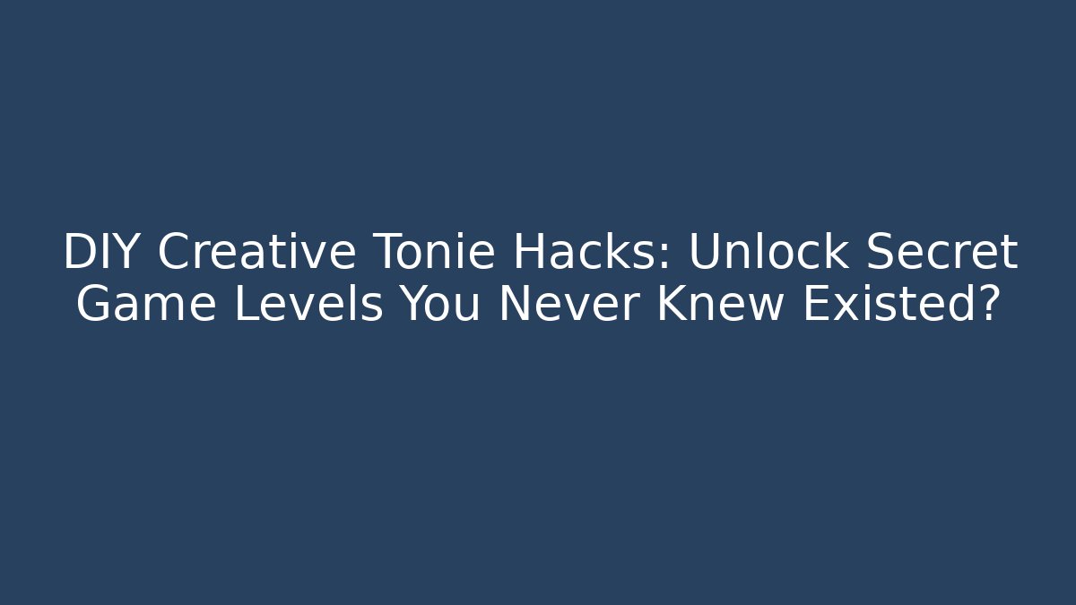 DIY Creative Tonie Hacks: Unlock Secret Game Levels You Never Knew Existed?