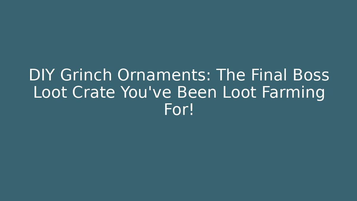 DIY Grinch Ornaments: The Final Boss Loot Crate You’ve Been Loot Farming For!
