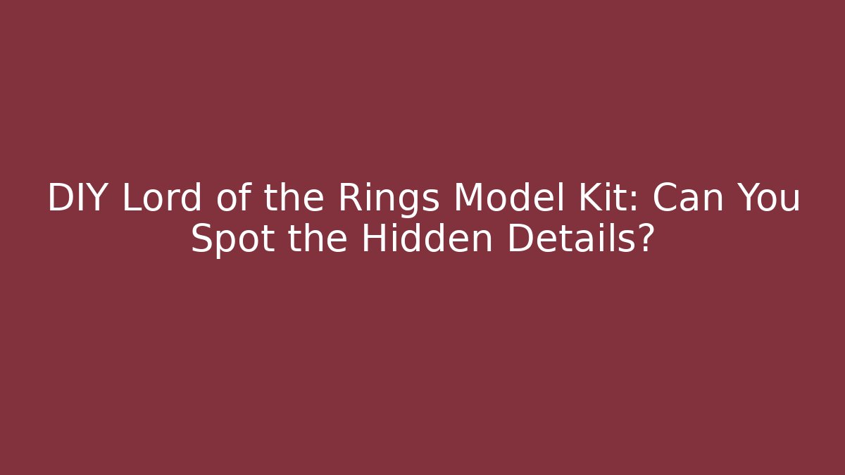 DIY Lord of the Rings Model Kit: Can You Spot the Hidden Details?