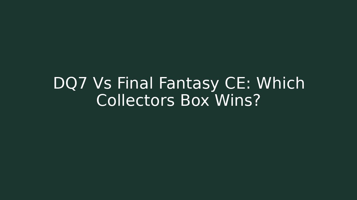 DQ7 Vs Final Fantasy CE: Which Collectors Box Wins?