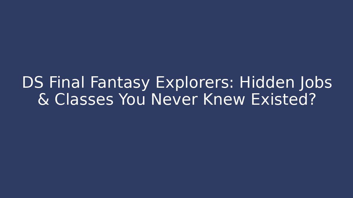 DS Final Fantasy Explorers: Hidden Jobs & Classes You Never Knew Existed?