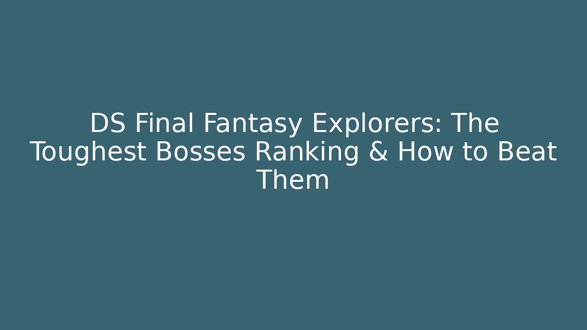 DS Final Fantasy Explorers: The Toughest Bosses Ranking & How to Beat Them