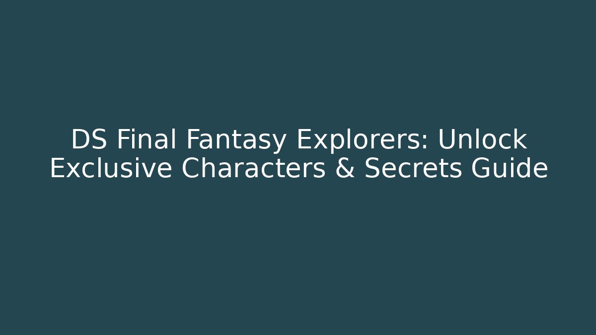 DS Final Fantasy Explorers: Unlock Exclusive Characters & Secrets Guide - Create More Assets