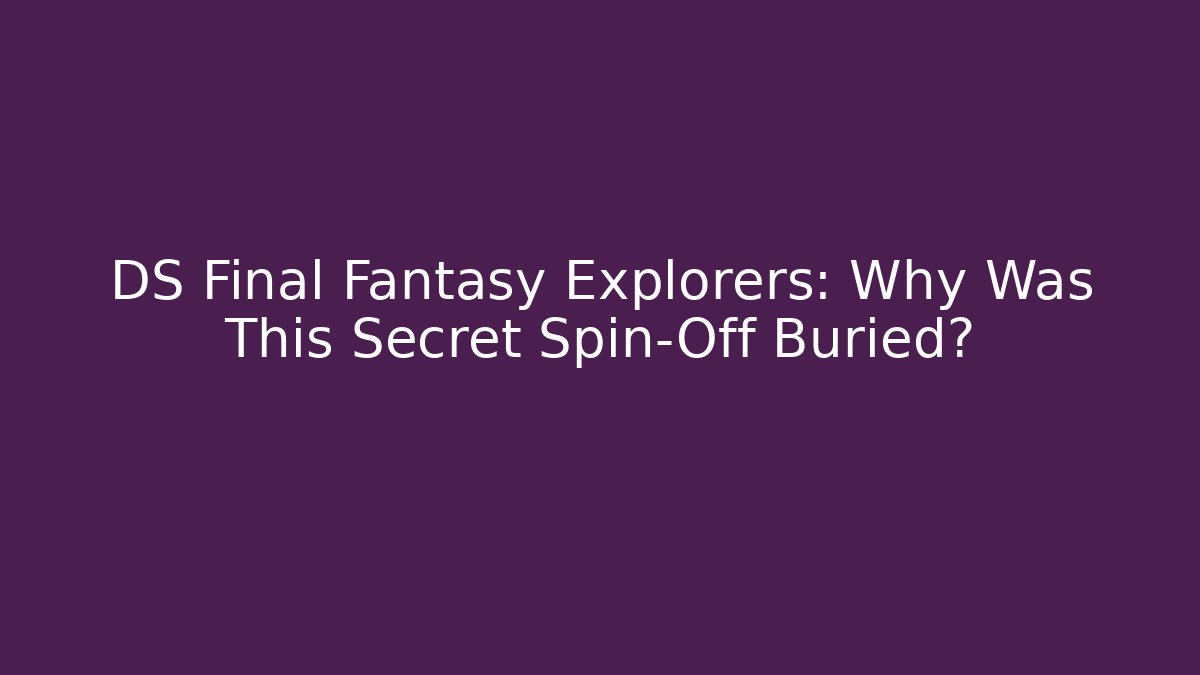 DS Final Fantasy Explorers: Why Was This Secret Spin-Off Buried?
