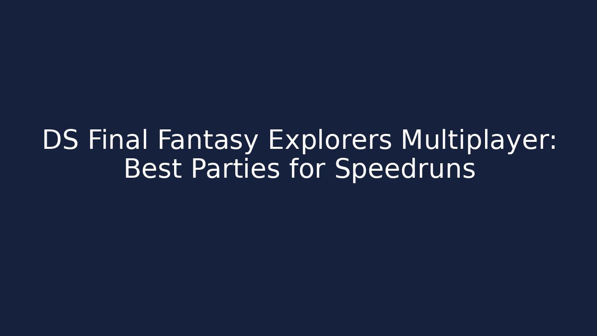 DS Final Fantasy Explorers Multiplayer: Best Parties for Speedruns
