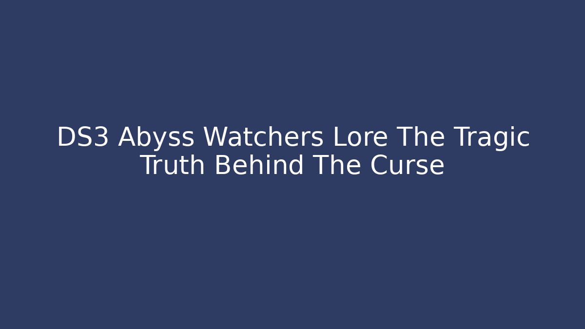 DS3 Abyss Watchers Lore The Tragic Truth Behind The Curse