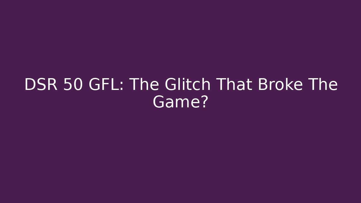 DSR 50 GFL: The Glitch That Broke The Game?