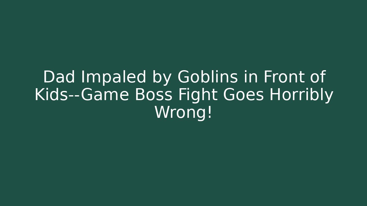 Dad Impaled by Goblins in Front of Kids—Game Boss Fight Goes Horribly Wrong!