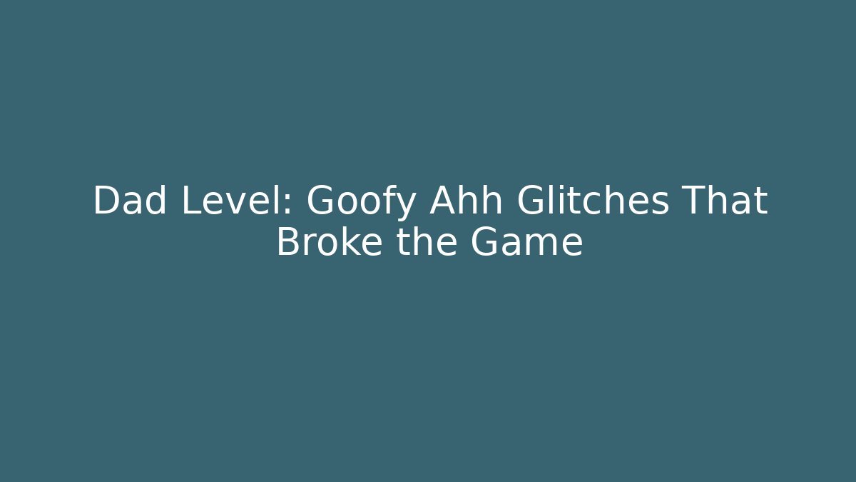 Dad Level: Goofy Ahh Glitches That Broke the Game