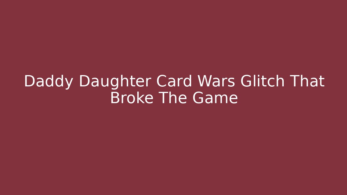 Daddy Daughter Card Wars Glitch That Broke The Game
