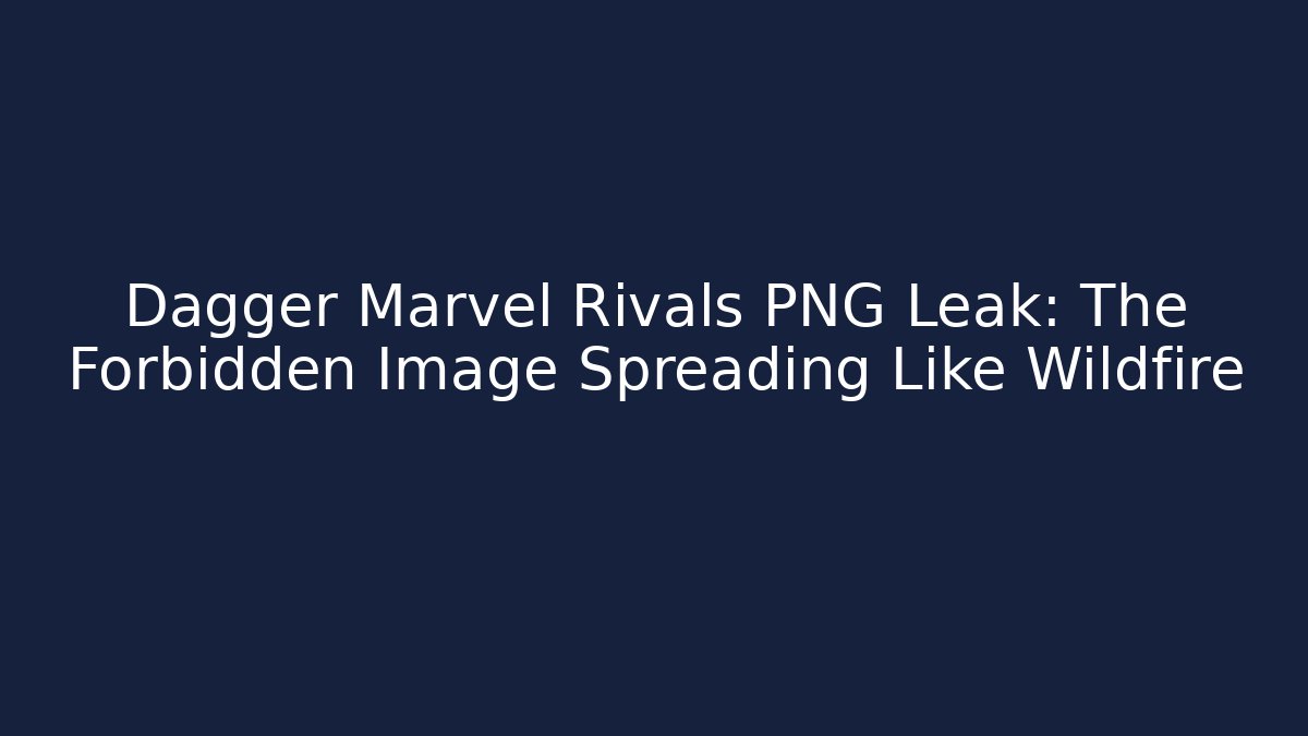 Dagger Marvel Rivals PNG Leak: The Forbidden Image Spreading Like Wildfire