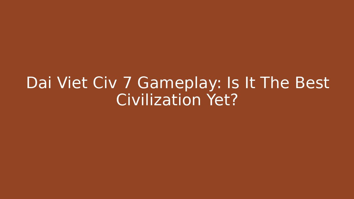 Dai Viet Civ 7 Gameplay: Is It The Best Civilization Yet?