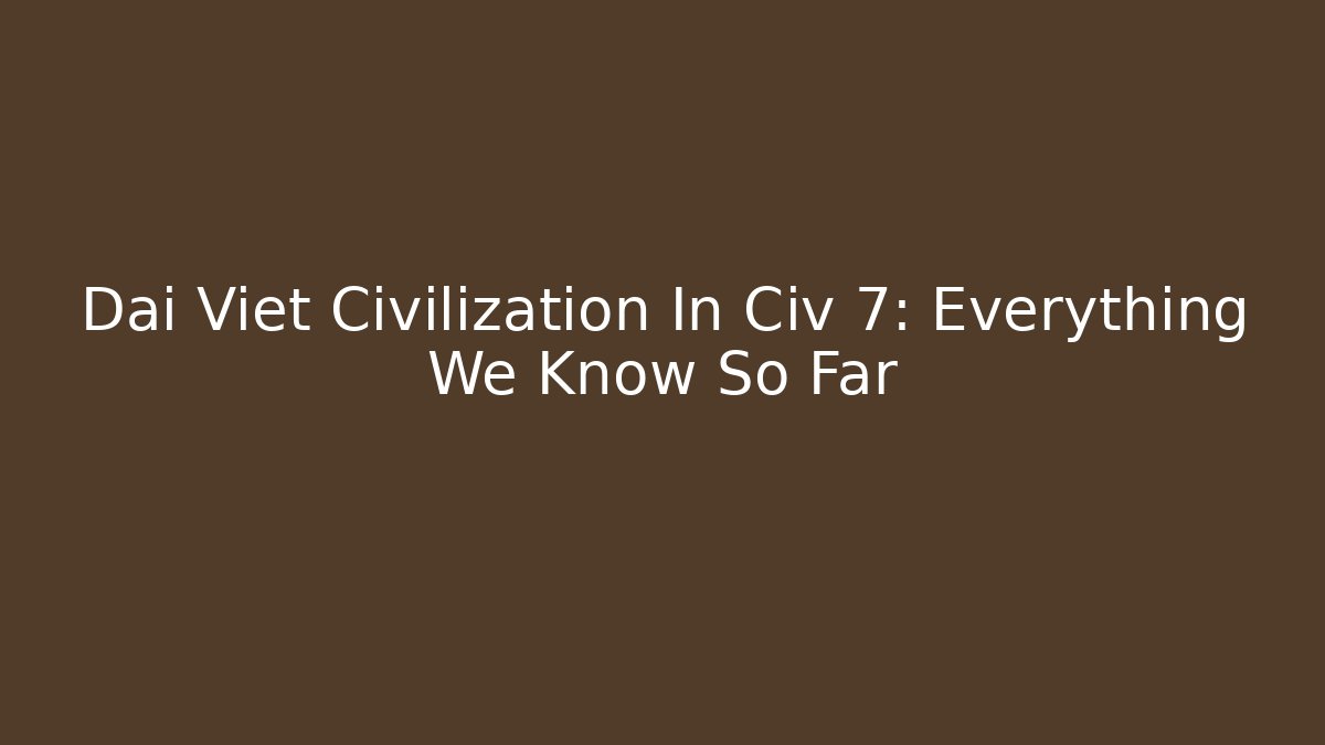 Dai Viet Civilization In Civ 7: Everything We Know So Far