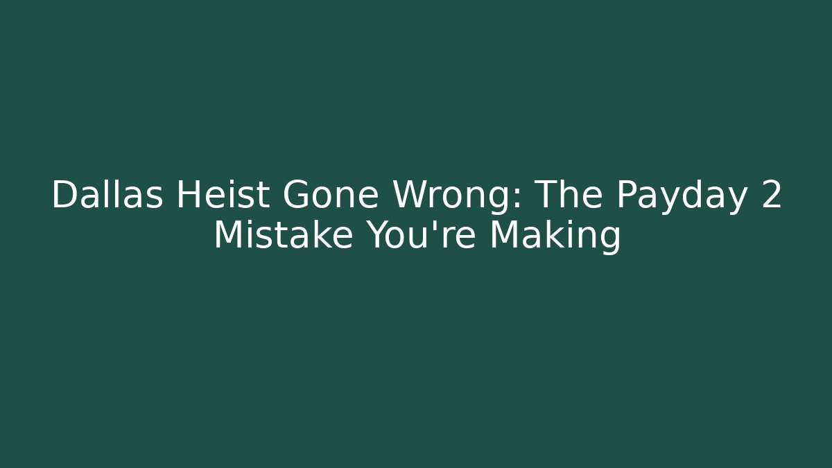 Dallas Heist Gone Wrong: The Payday 2 Mistake You’re Making