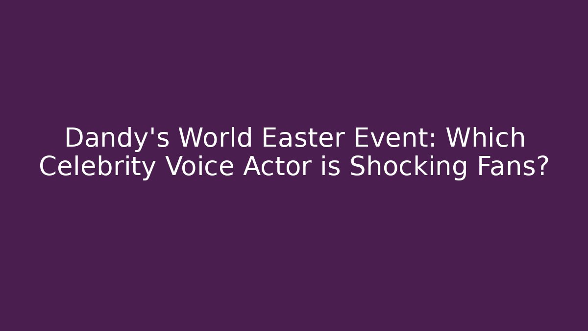 Dandy's World Easter Event: Which Celebrity Voice Actor is Shocking Fans?