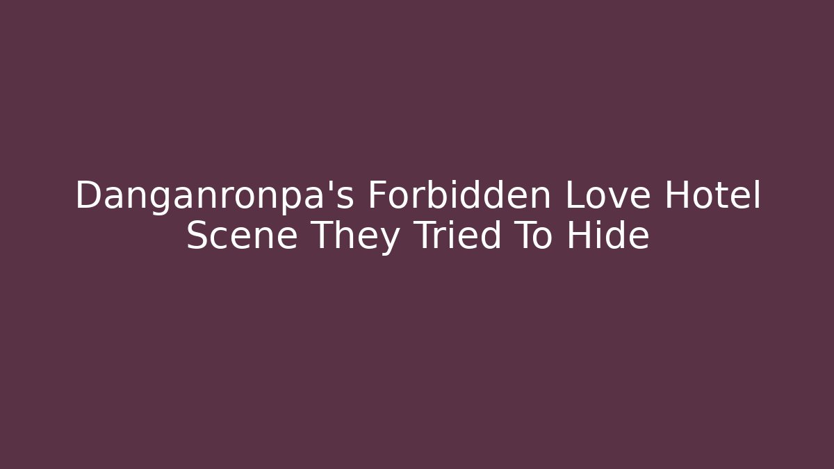 Danganronpa's Forbidden Love Hotel Scene They Tried To Hide