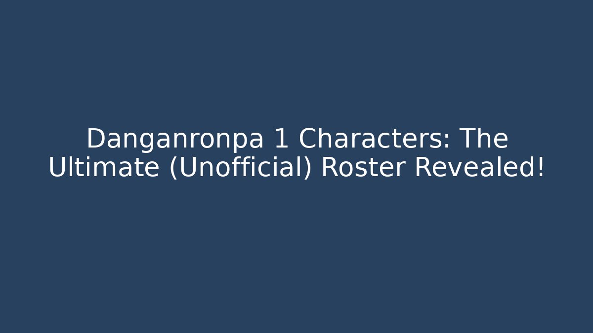 Danganronpa 1 Characters: The Ultimate (Unofficial) Roster Revealed!