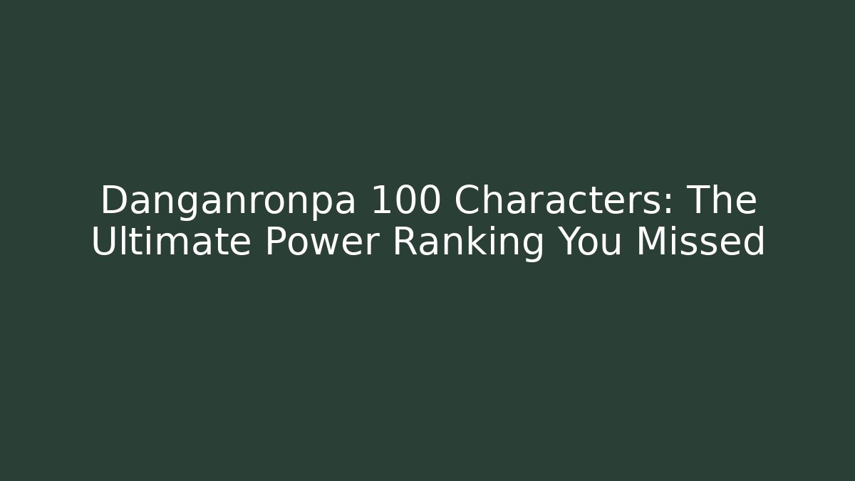 Danganronpa 100 Characters: The Ultimate Power Ranking You Missed