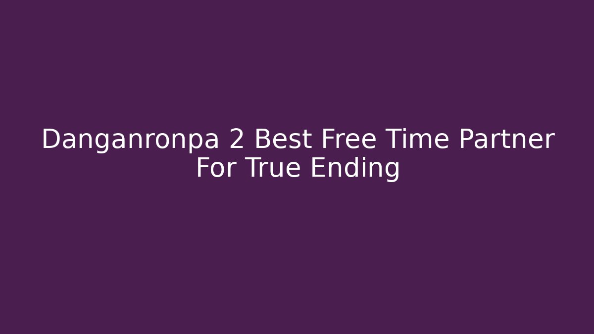 Danganronpa 2 Best Free Time Partner For True Ending