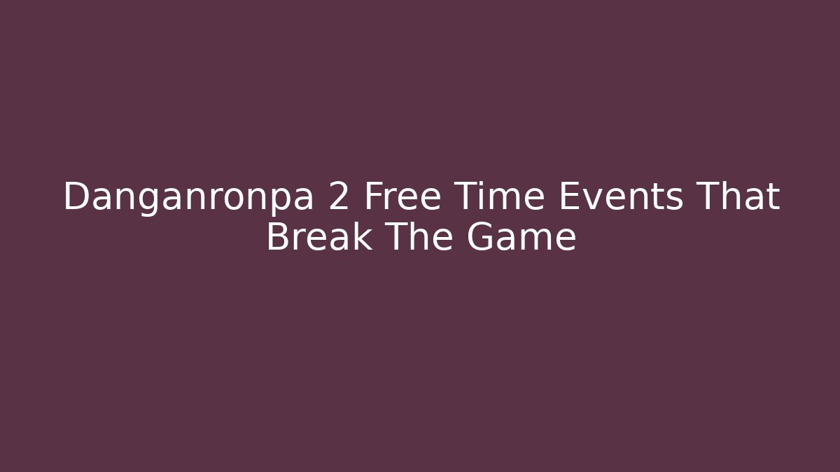 Danganronpa 2 Free Time Events That Break The Game