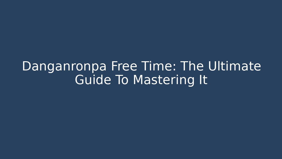 Danganronpa Free Time: The Ultimate Guide To Mastering It - Create More Assets