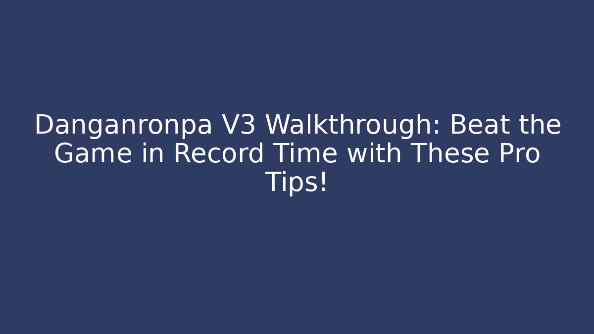 Danganronpa V3 Walkthrough: Beat the Game in Record Time with These Pro Tips!