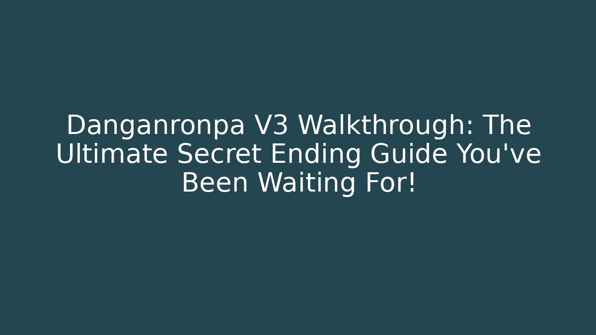 Danganronpa V3 Walkthrough: The Ultimate Secret Ending Guide You’ve Been Waiting For!