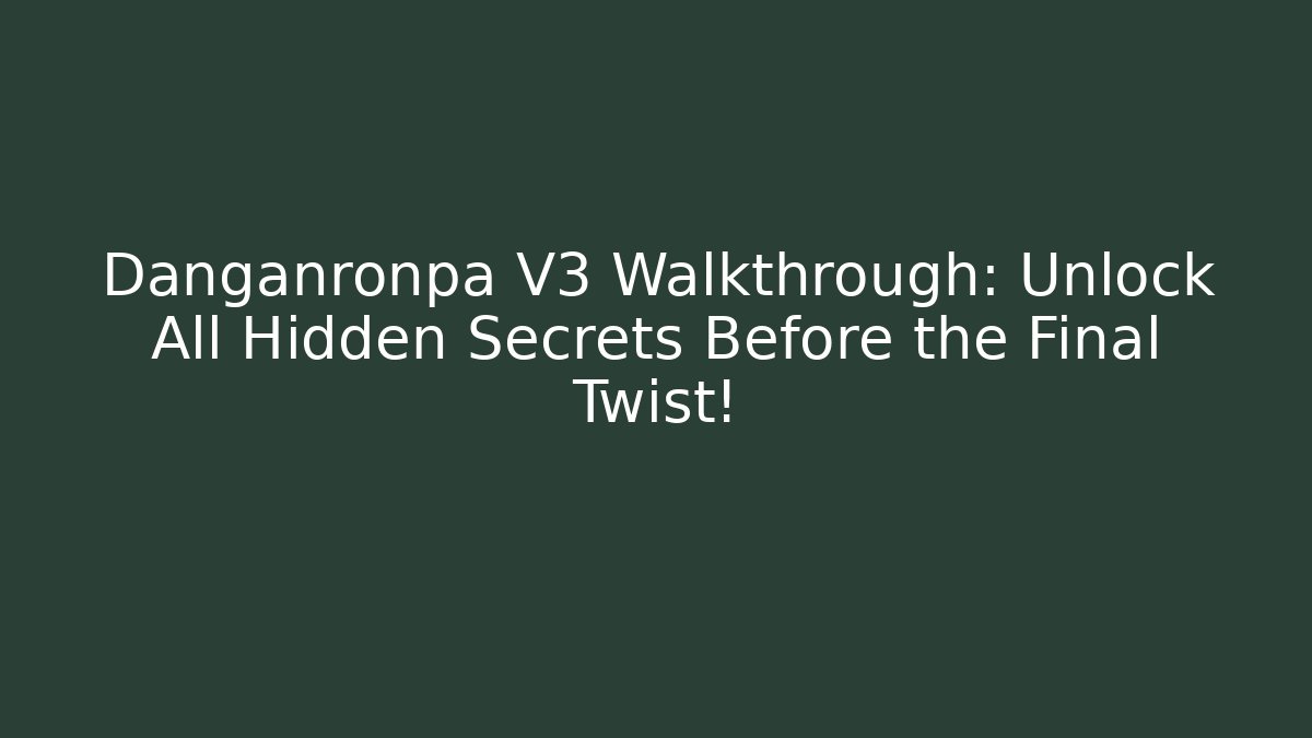 Danganronpa V3 Walkthrough: Unlock All Hidden Secrets Before the Final Twist!