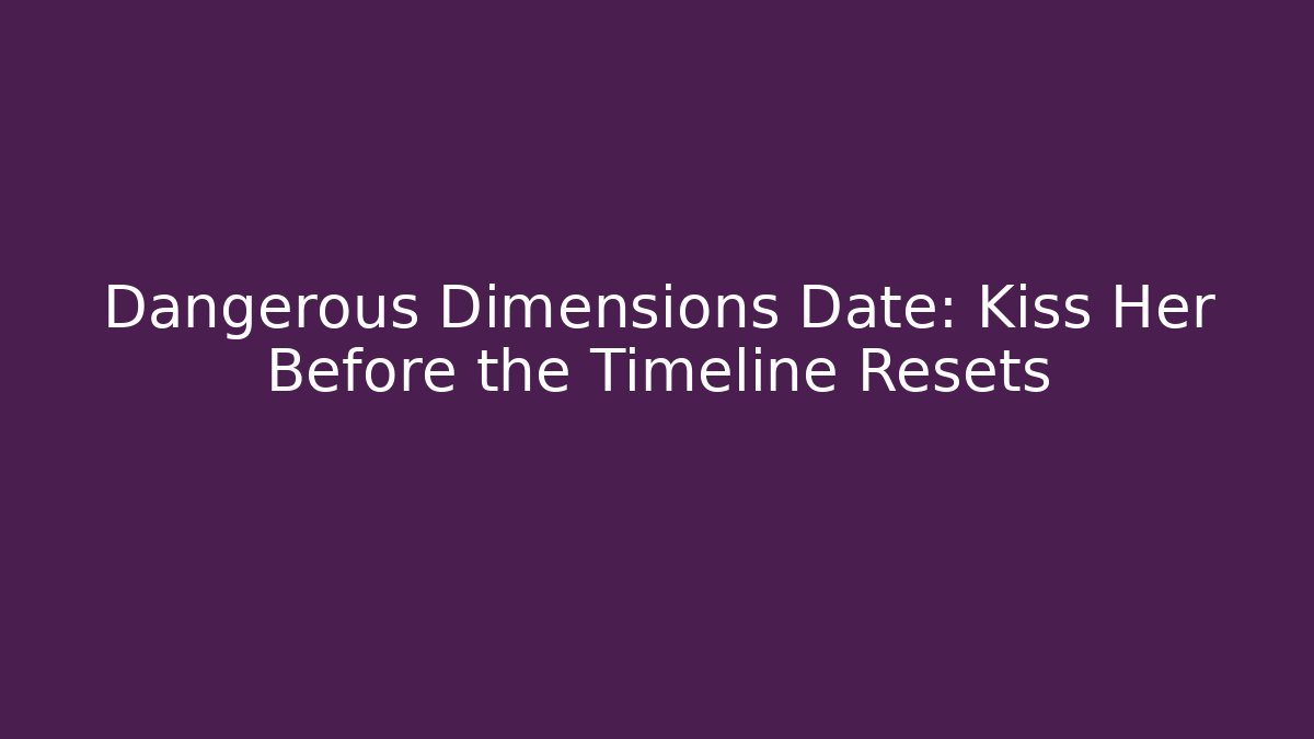 Dangerous Dimensions Date: Kiss Her Before the Timeline Resets