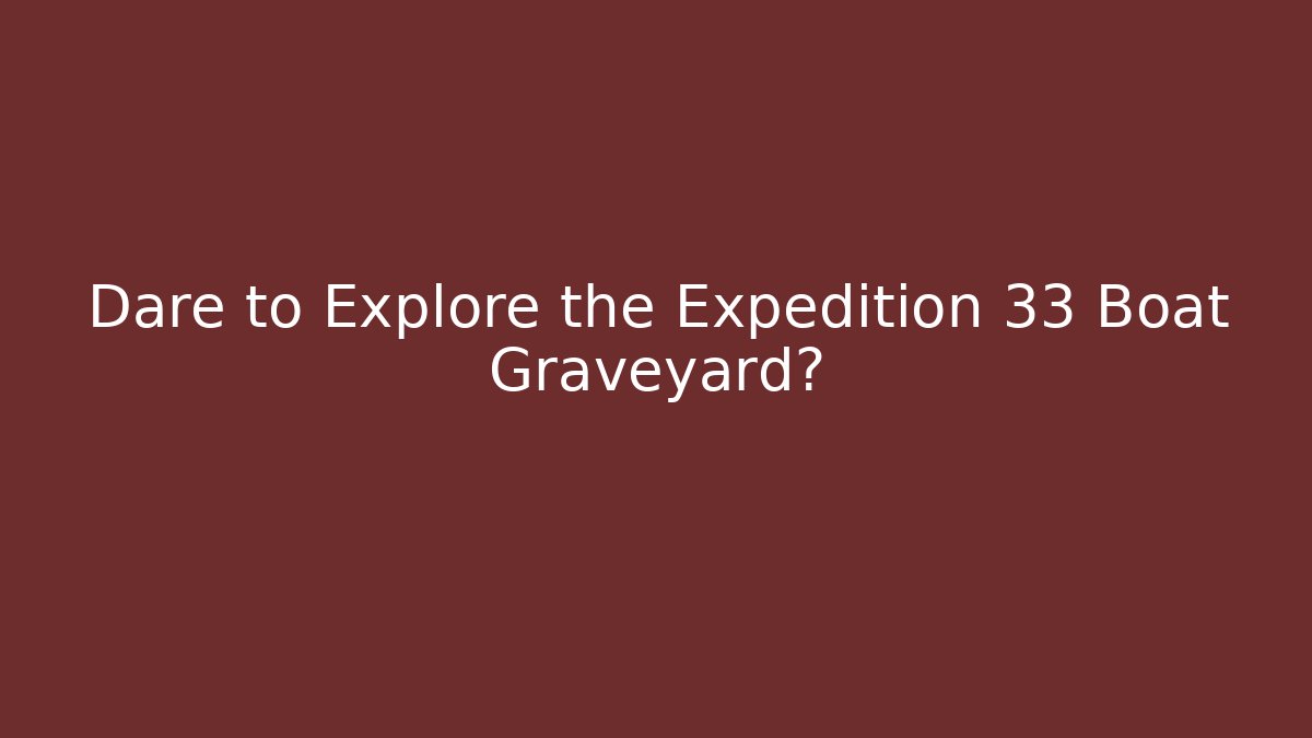 Dare to Explore the Expedition 33 Boat Graveyard?