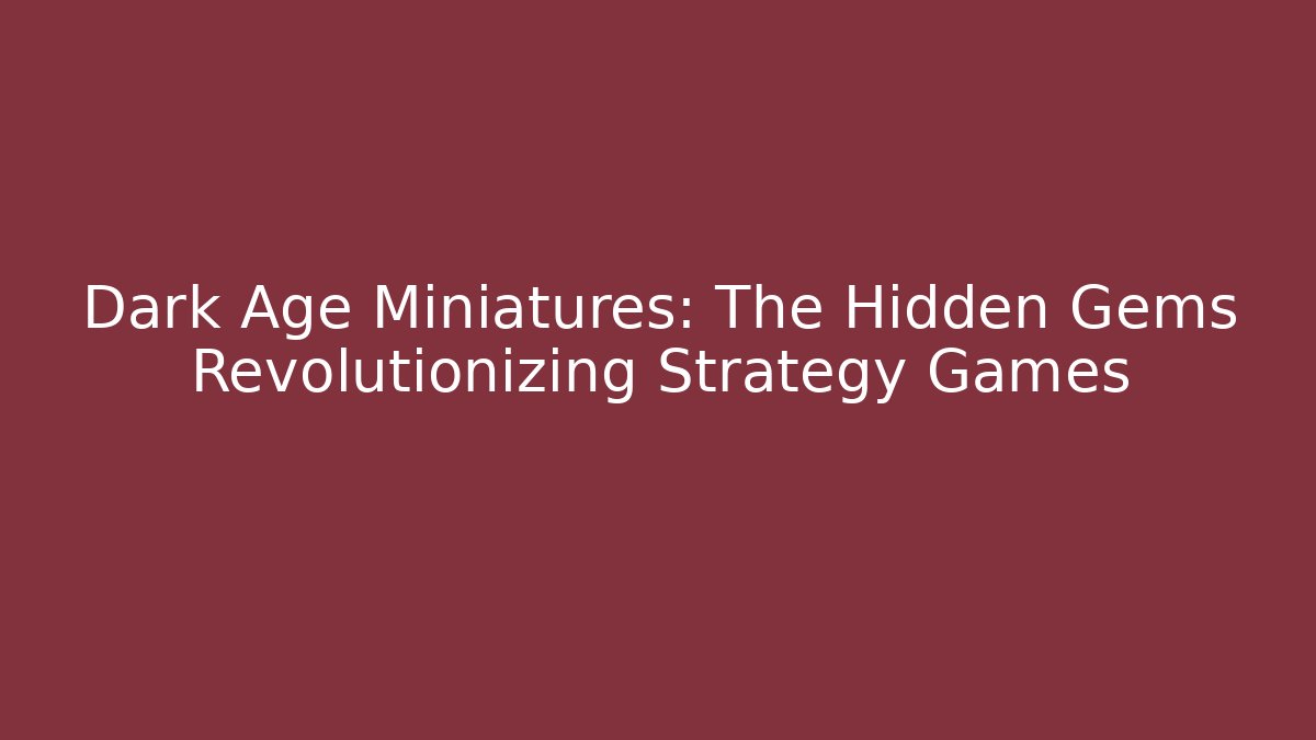 Dark Age Miniatures: The Hidden Gems Revolutionizing Strategy Games