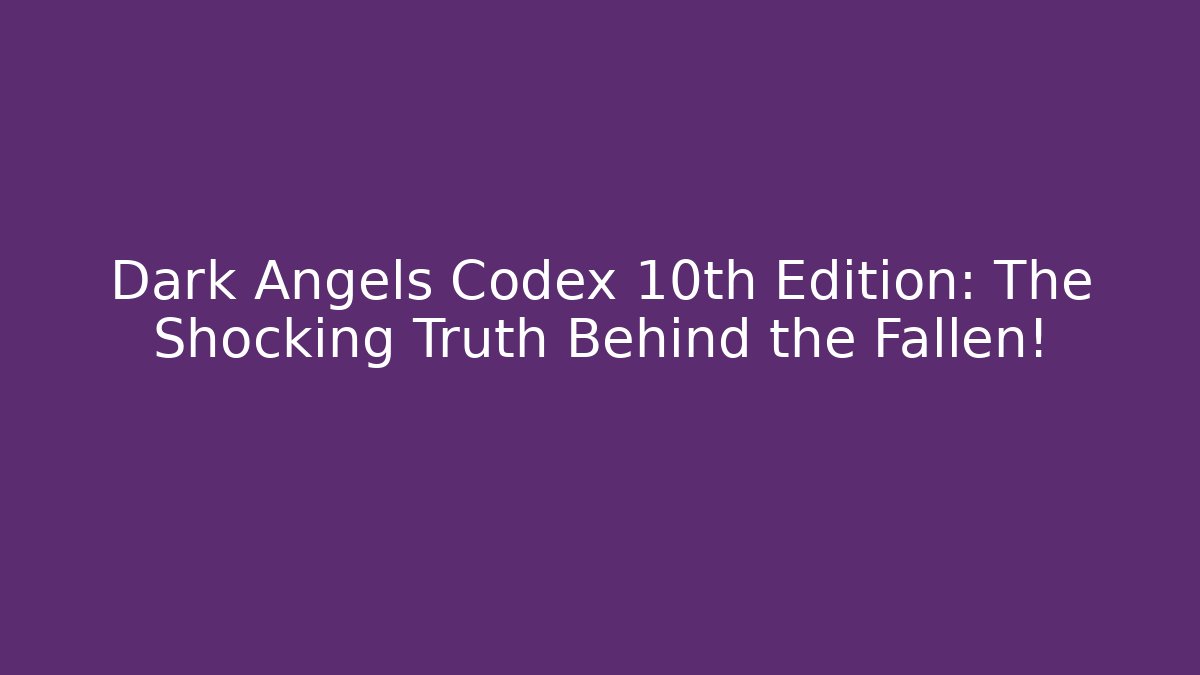 Dark Angels Codex 10th Edition: The Shocking Truth Behind the Fallen!