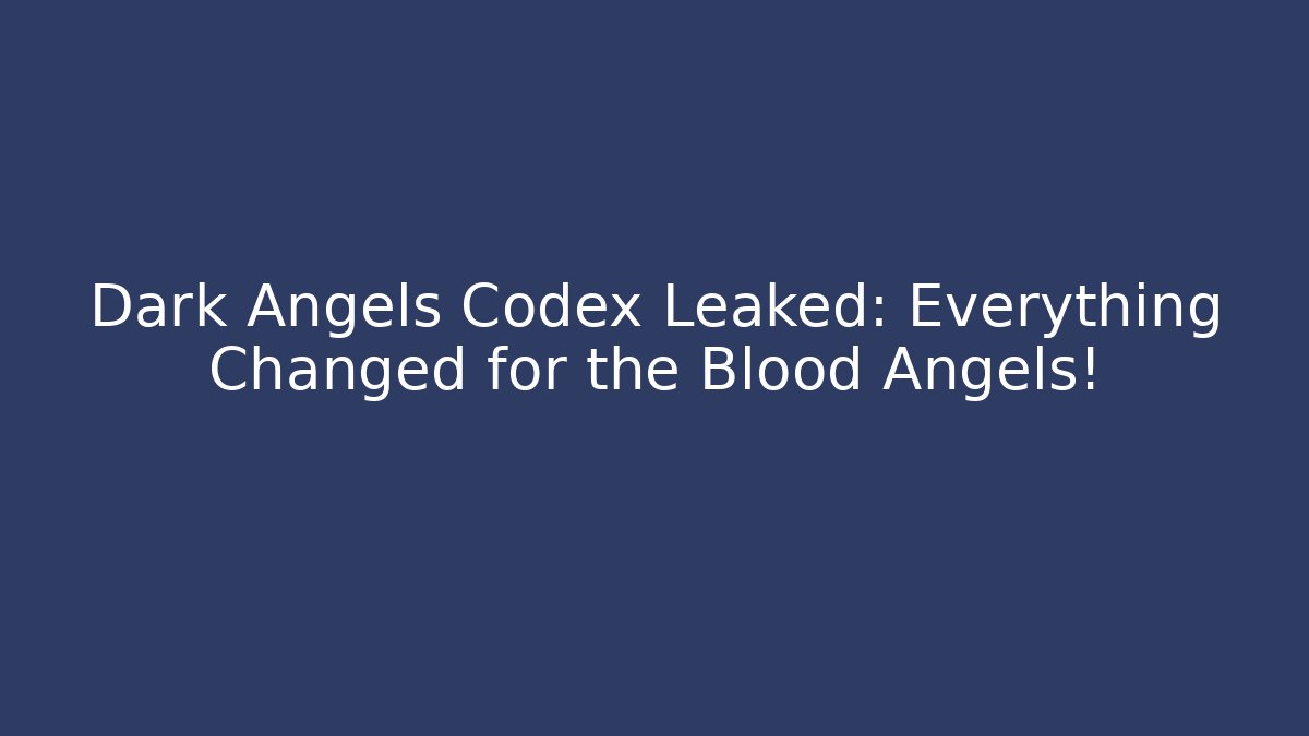 Dark Angels Codex Leaked: Everything Changed for the Blood Angels!