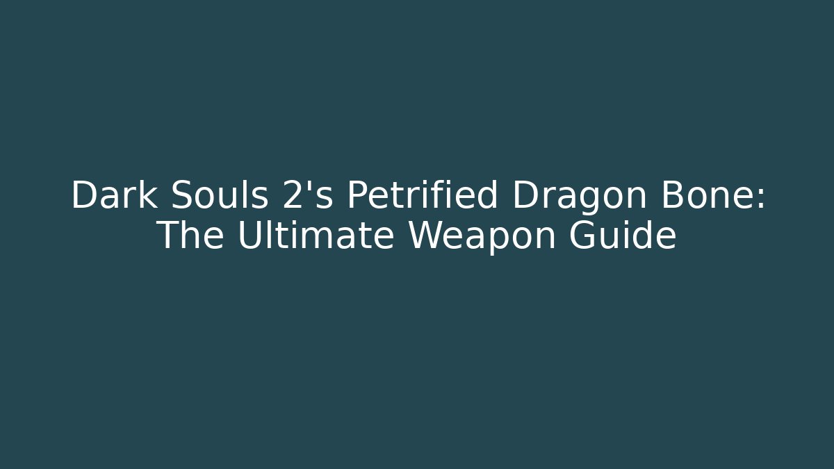 Dark Souls 2's Petrified Dragon Bone: The Ultimate Weapon Guide - Create More Assets