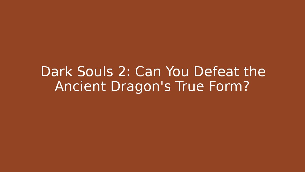 Dark Souls 2: Can You Defeat the Ancient Dragon's True Form?