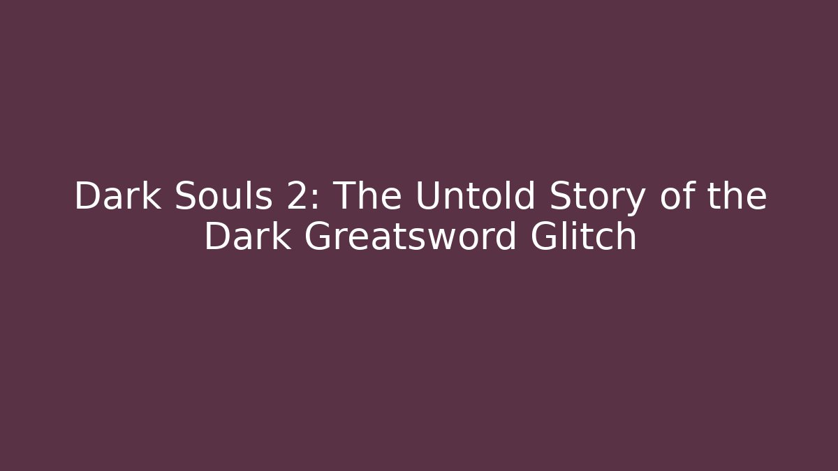 Dark Souls 2: The Untold Story of the Dark Greatsword Glitch