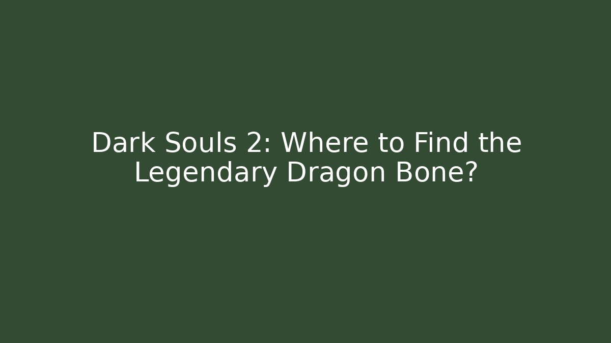 Dark Souls 2: Where to Find the Legendary Dragon Bone?