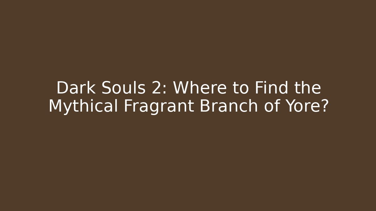 Dark Souls 2: Where to Find the Mythical Fragrant Branch of Yore?