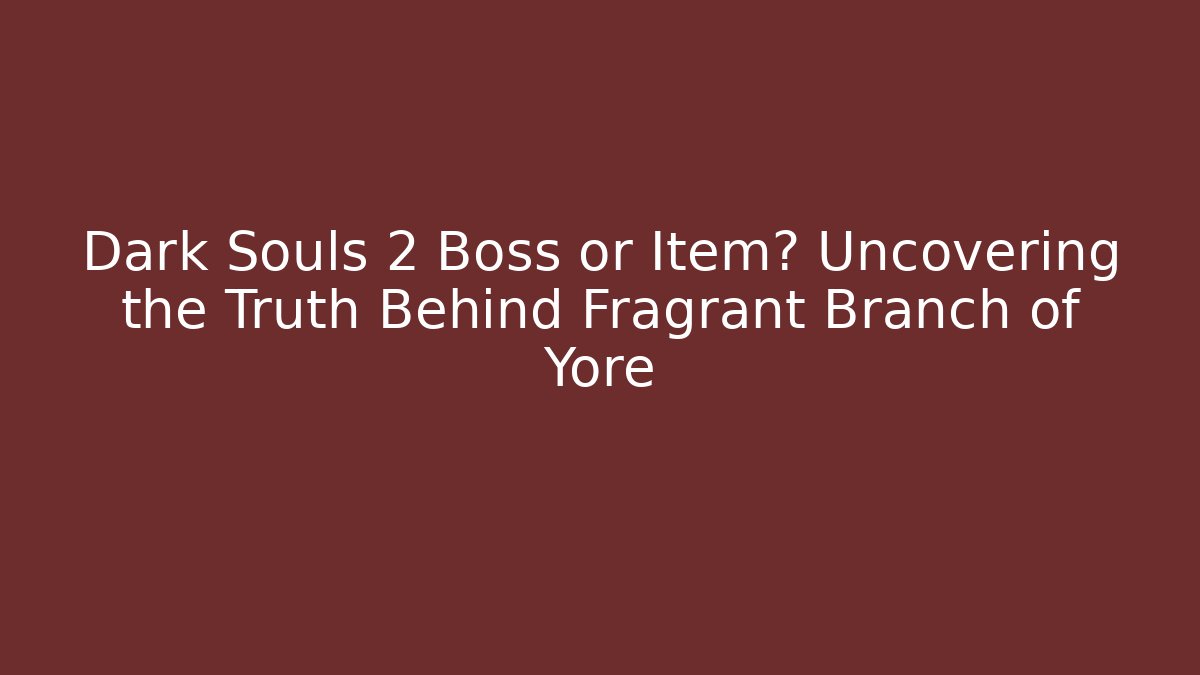 Dark Souls 2 Boss or Item? Uncovering the Truth Behind Fragrant Branch of Yore