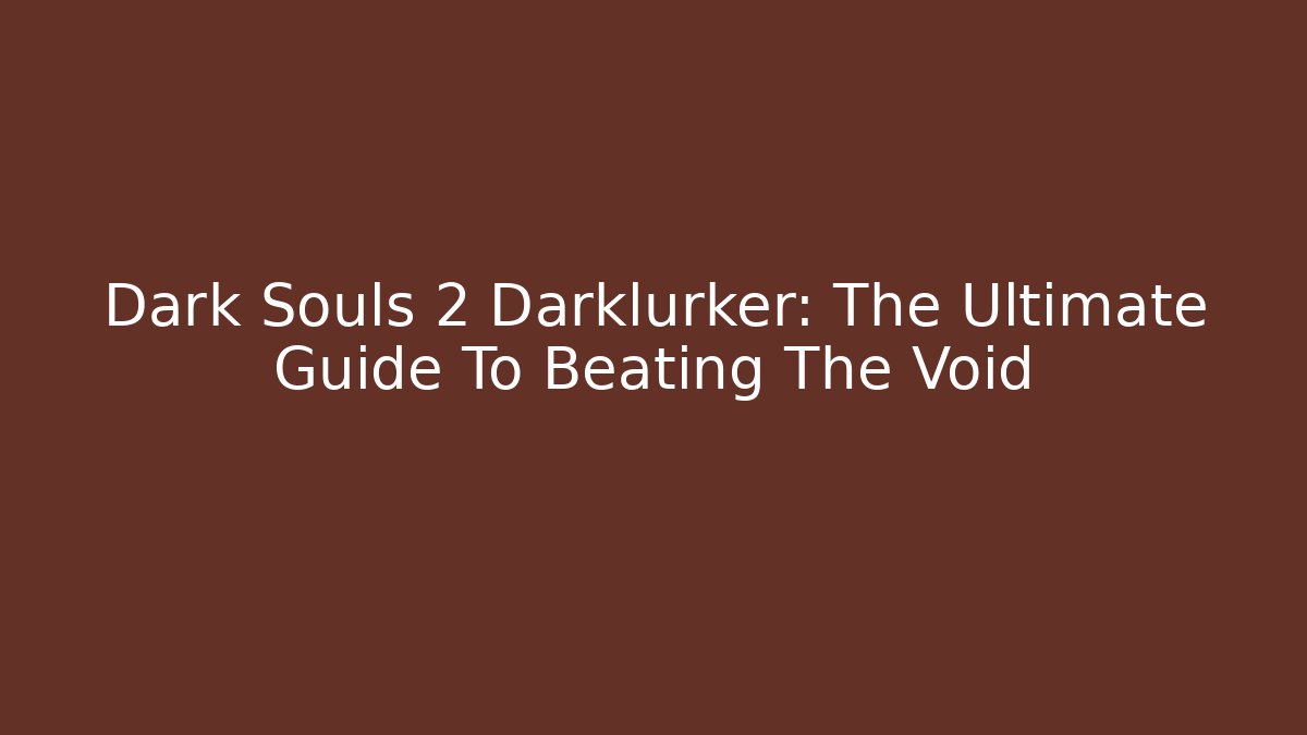 Dark Souls 2 Darklurker: The Ultimate Guide To Beating The Void