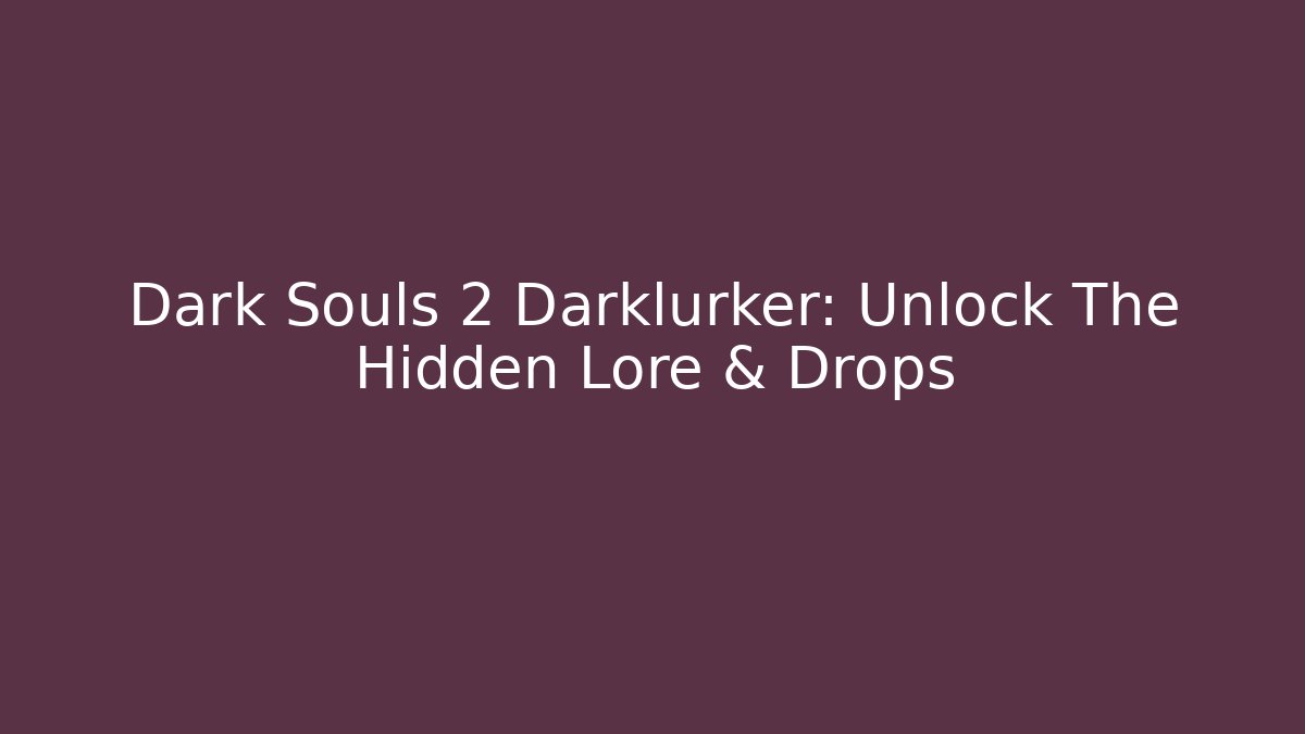 Dark Souls 2 Darklurker: Unlock The Hidden Lore & Drops