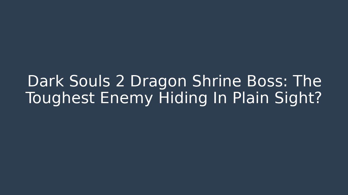 Dark Souls 2 Dragon Shrine Boss: The Toughest Enemy Hiding In Plain Sight?