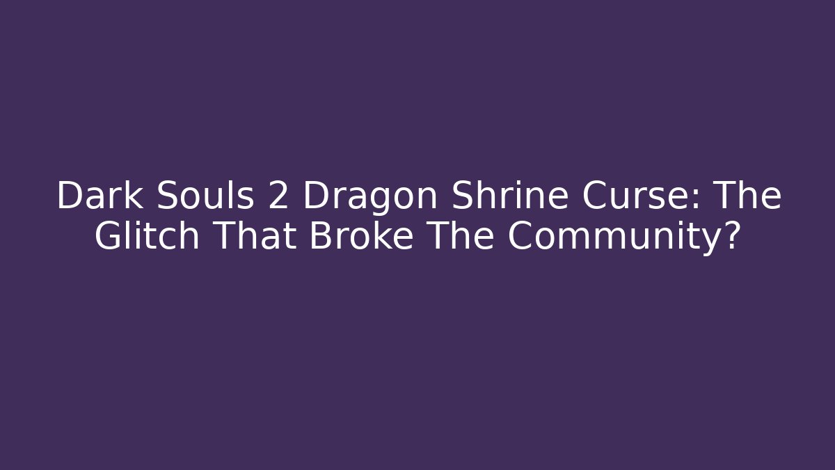 Dark Souls 2 Dragon Shrine Curse: The Glitch That Broke The Community?