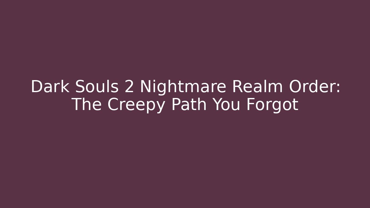 Dark Souls 2 Nightmare Realm Order: The Creepy Path You Forgot