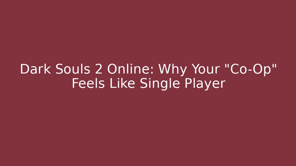 Dark Souls 2 Online: Why Your "Co-Op" Feels Like Single Player